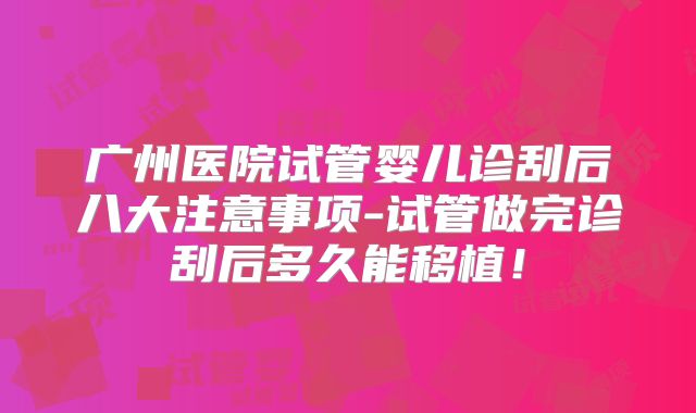 广州医院试管婴儿诊刮后八大注意事项-试管做完诊刮后多久能移植!