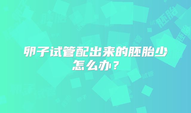 卵子试管配出来的胚胎少怎么办?