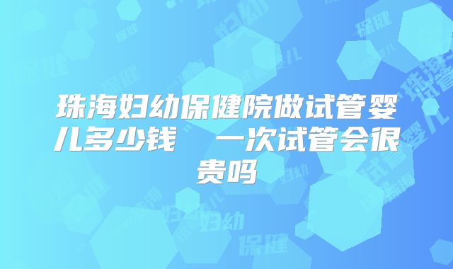 珠海妇幼保健院做试管婴儿多少钱 一次试管会很贵吗