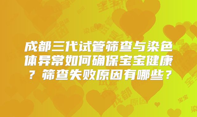 成都三代试管筛查与染色体异常如何确保宝宝健康?筛查失败原因有哪些?