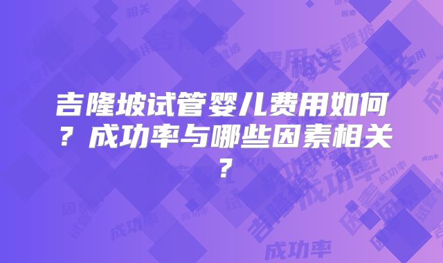 吉隆坡试管婴儿费用如何？成功率与哪些因素相关？