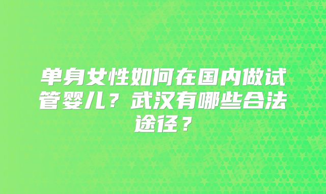 单身女性如何在国内做试管婴儿?武汉有哪些合法途径?