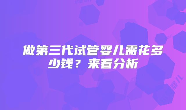 做第三代试管婴儿需花多少钱？来看分析