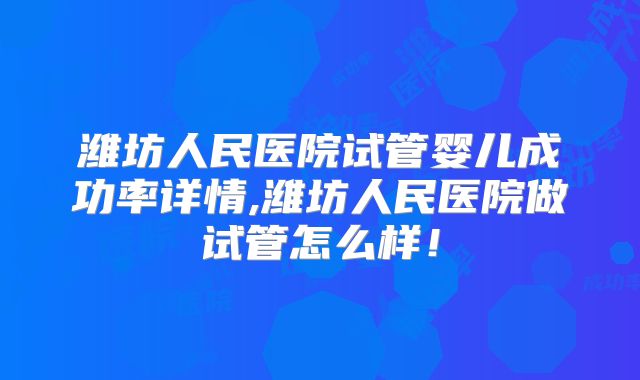 潍坊人民医院试管婴儿成功率详情,潍坊人民医院做试管怎么样!