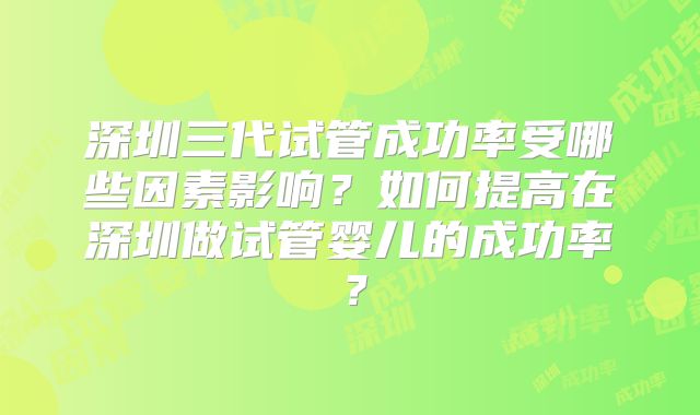 深圳三代试管成功率受哪些因素影响?如何提高在深圳做试管婴儿的成功率?