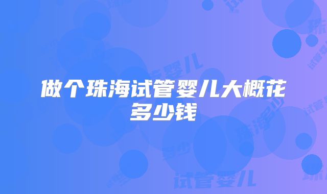 做个珠海试管婴儿大概花多少钱