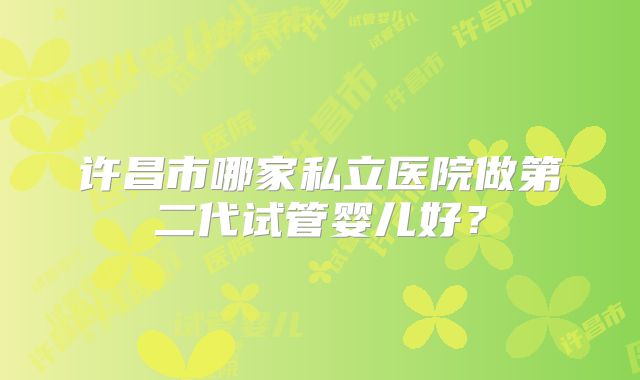 许昌市哪家私立医院做第二代试管婴儿好?