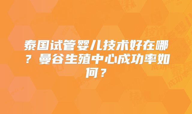 泰国试管婴儿技术好在哪?曼谷生殖中心成功率如何?