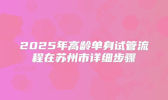 2025年高龄单身试管流程在苏州市详细步骤