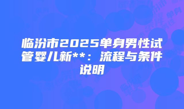 临汾市2025单身男性试管婴儿新**：流程与条件说明