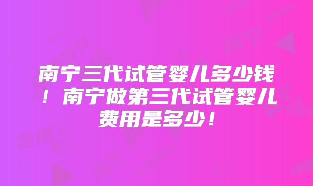 南宁三代试管婴儿多少钱!南宁做第三代试管婴儿费用是多少!