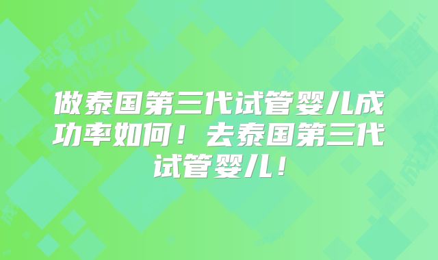 做泰国第三代试管婴儿成功率如何！去泰国第三代试管婴儿！