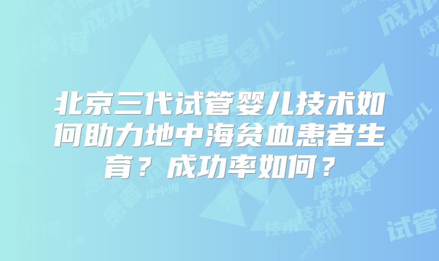 北京三代试管婴儿技术如何助力地中海贫血患者生育？成功率如何？