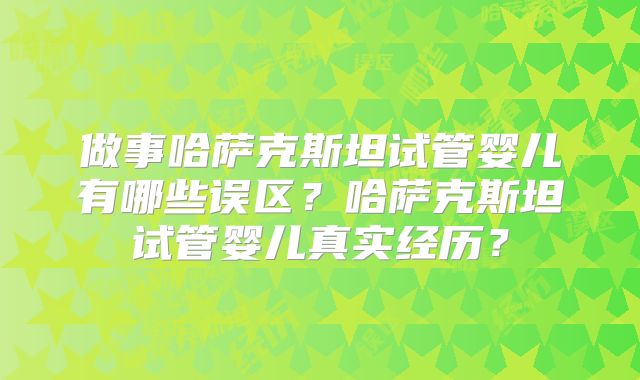 做事哈萨克斯坦试管婴儿有哪些误区?哈萨克斯坦试管婴儿真实经历?