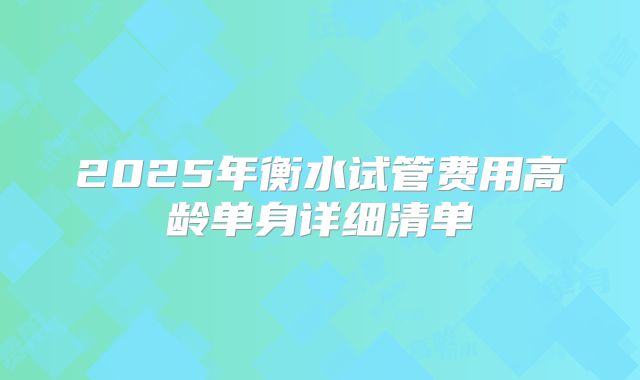 2025年衡水试管费用高龄单身详细清单