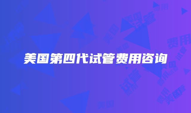 美国第四代试管费用咨询