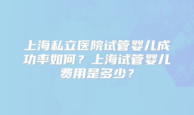 上海私立医院试管婴儿成功率如何？上海试管婴儿费用是多少？