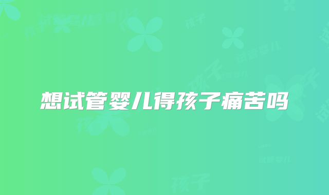 想试管婴儿得孩子痛苦吗