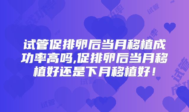 试管促排卵后当月移植成功率高吗,促排卵后当月移植好还是下月移植好!
