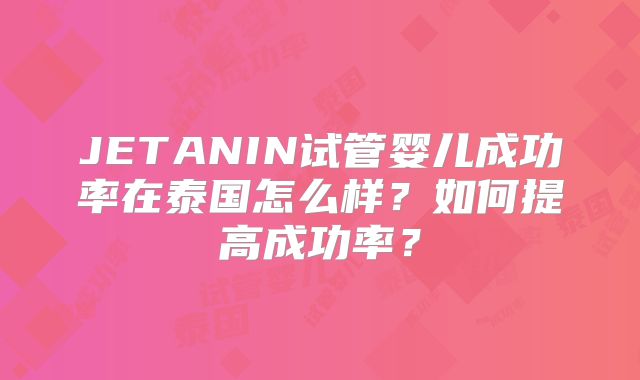 JETANIN试管婴儿成功率在泰国怎么样?如何提高成功率?
