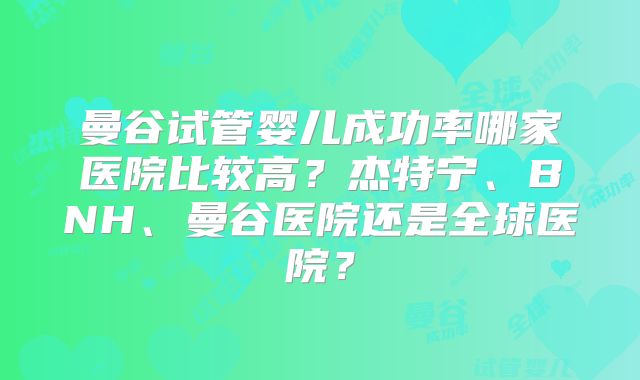 曼谷试管婴儿成功率哪家医院比较高?杰特宁、BNH、曼谷医院还是全球医院?