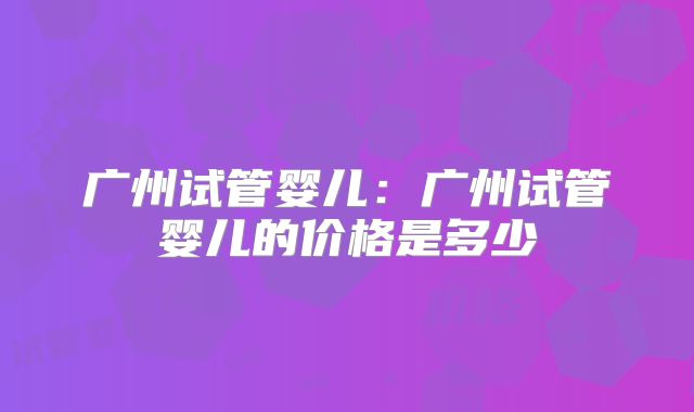 广州试管婴儿：广州试管婴儿的价格是多少