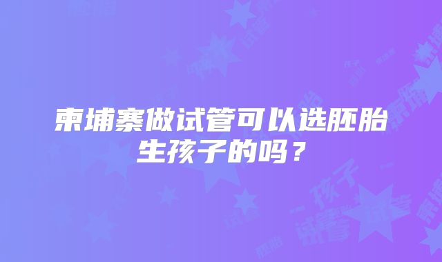 柬埔寨做试管可以选胚胎生孩子的吗?