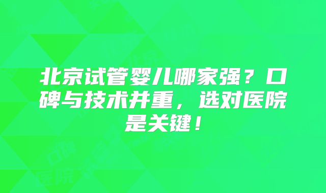 北京试管婴儿哪家强?口碑与技术并重,选对医院是关键!