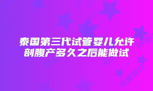 泰国第三代试管婴儿允许剖腹产多久之后能做试