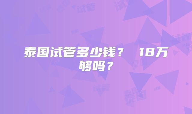 泰国试管多少钱? 18万够吗?