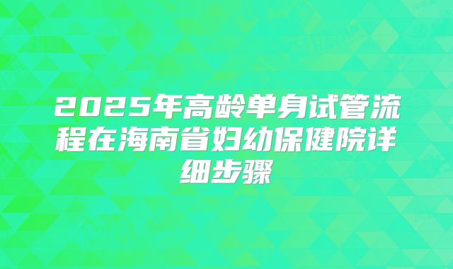 2025年高龄单身试管流程在海南省妇幼保健院详细步骤