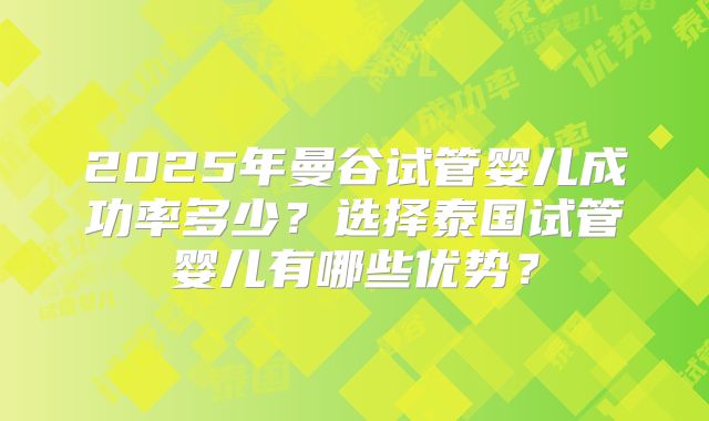 2025年曼谷试管婴儿成功率多少?选择泰国试管婴儿有哪些优势?