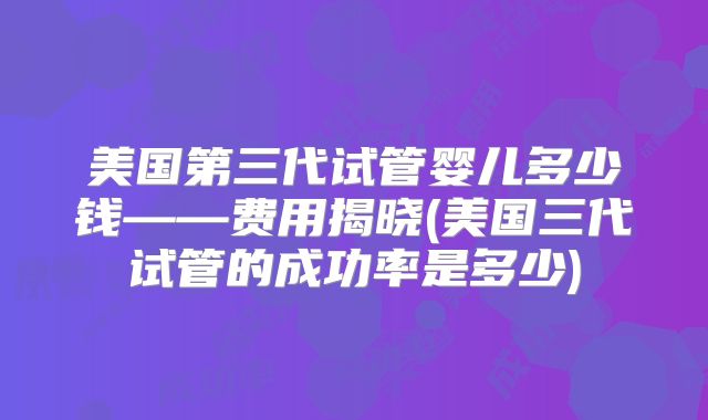 美国第三代试管婴儿多少钱——费用揭晓(美国三代试管的成功率是多少)
