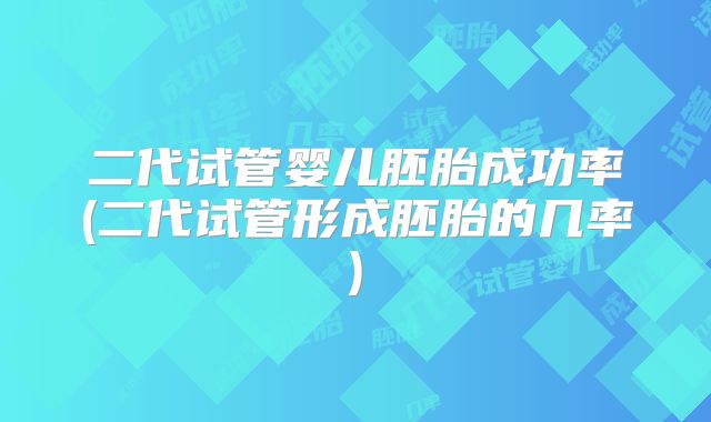 二代试管婴儿胚胎成功率(二代试管形成胚胎的几率)