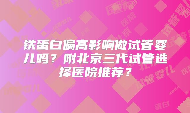 铁蛋白偏高影响做试管婴儿吗?附北京三代试管选择医院推荐?