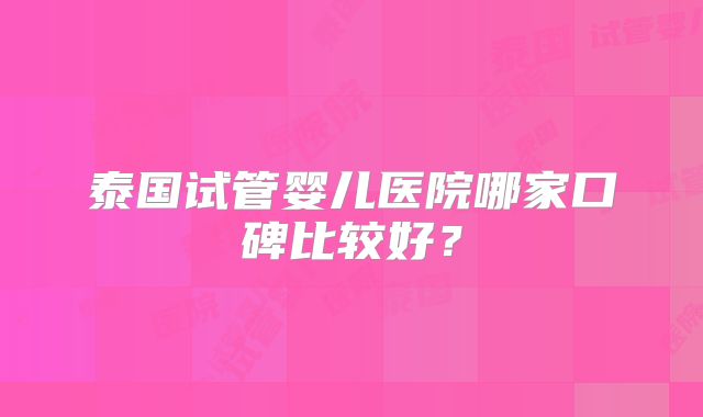 泰国试管婴儿医院哪家口碑比较好?