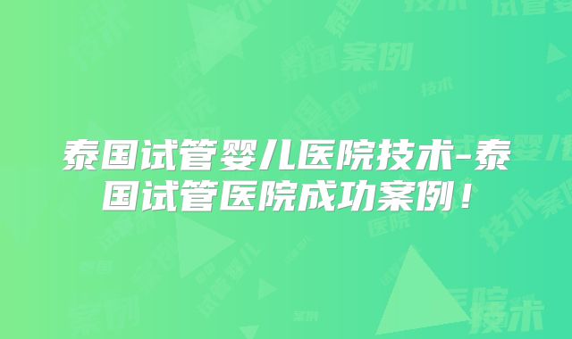 泰国试管婴儿医院技术-泰国试管医院成功案例!