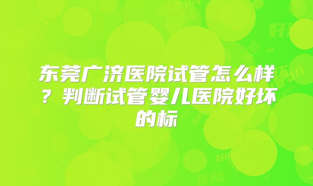 东莞广济医院试管怎么样？判断试管婴儿医院好坏的标