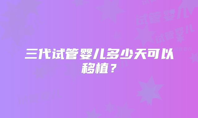 三代试管婴儿多少天可以移植?