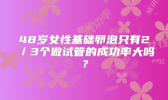 48岁女性基础卵泡只有2/3个做试管的成功率大吗?