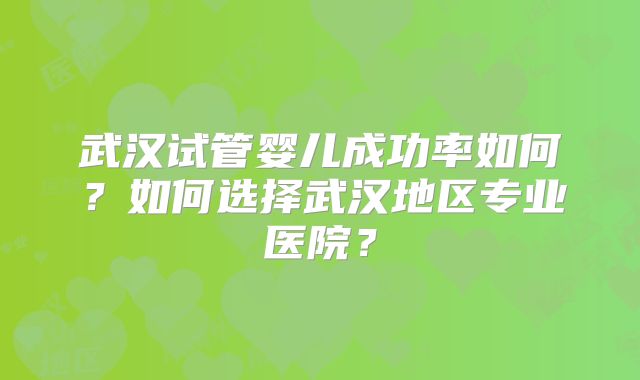 武汉试管婴儿成功率如何?如何选择武汉地区专业医院?