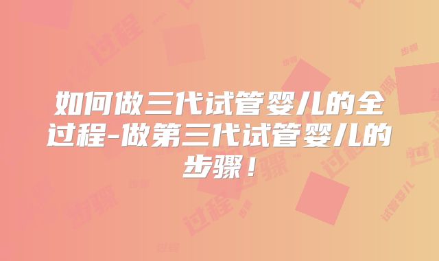 如何做三代试管婴儿的全过程-做第三代试管婴儿的步骤!