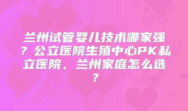 兰州试管婴儿技术哪家强？公立医院生殖中心PK私立医院，兰州家庭怎么选？