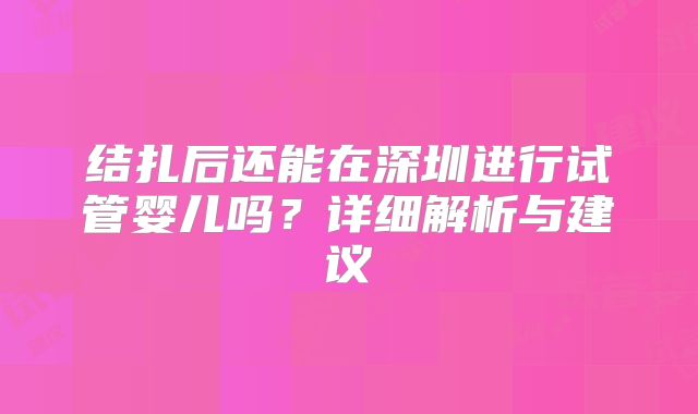 结扎后还能在深圳进行试管婴儿吗?详细解析与建议