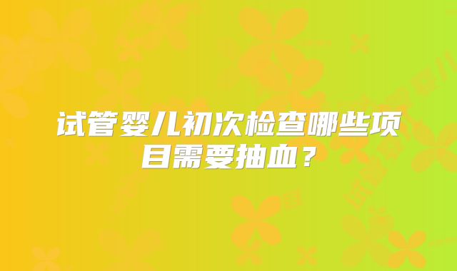 试管婴儿初次检查哪些项目需要抽血?