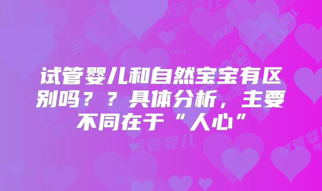 试管婴儿和自然宝宝有区别吗？？具体分析，主要不同在于“人心”
