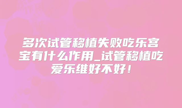 多次试管移植失败吃乐宫宝有什么作用_试管移植吃爱乐维好不好!