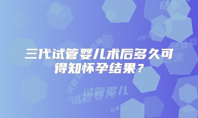 三代试管婴儿术后多久可得知怀孕结果?