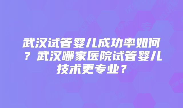 武汉试管婴儿成功率如何?武汉哪家医院试管婴儿技术更专业?