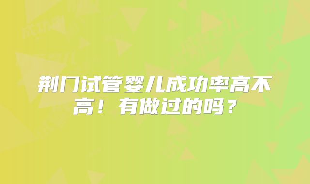 荆门试管婴儿成功率高不高!有做过的吗?